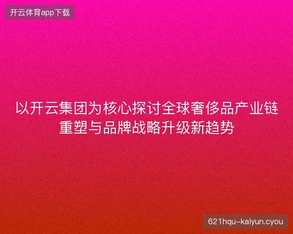 以开云集团为核心探讨全球奢侈品产业链重塑与品牌战略升级新趋势