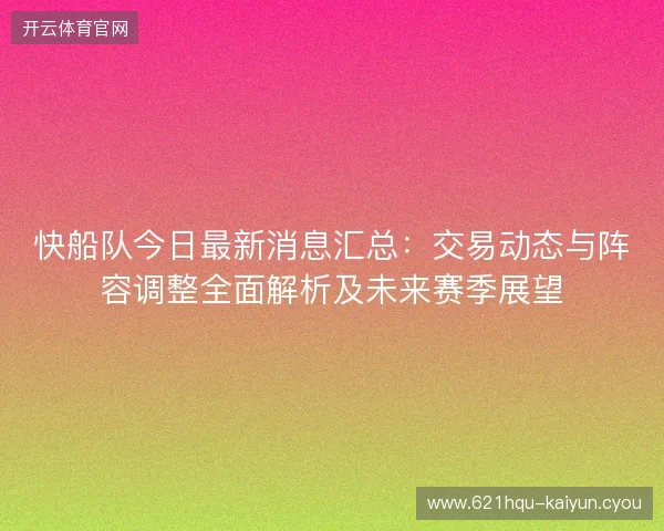 快船队今日最新消息汇总：交易动态与阵容调整全面解析及未来赛季展望