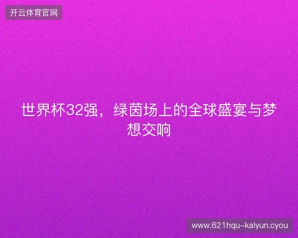 世界杯32强，绿茵场上的全球盛宴与梦想交响